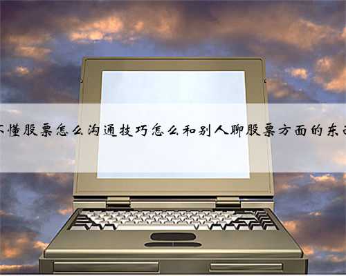 不懂股票怎么沟通技巧怎么和别人聊股票方面的东西