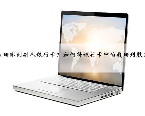 股票怎么转账到别人银行卡？如何将银行卡中的钱转到股票帐户中