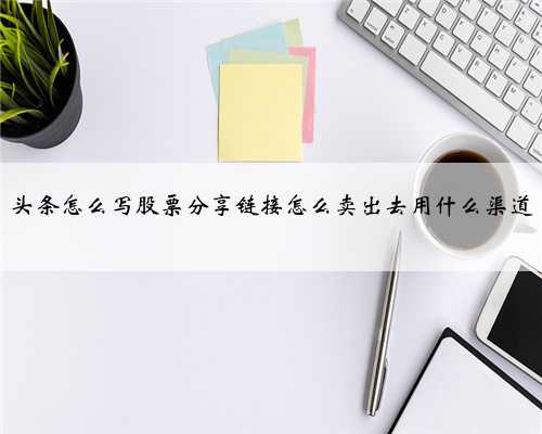 头条怎么写股票分享链接怎么卖出去用什么渠道