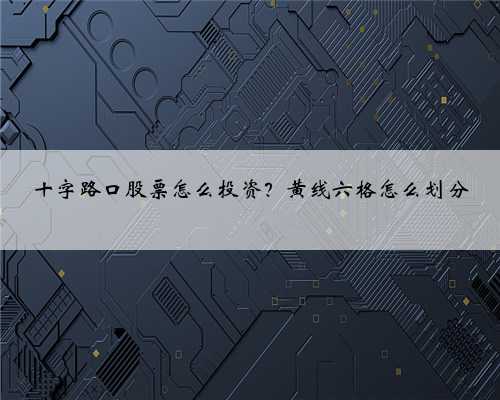 十字路口股票怎么投资？黄线六格怎么划分