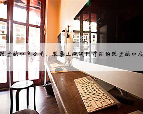 股票前期跳空缺口怎么看，股票上涨遇到前期的跳空缺口应怎么操作