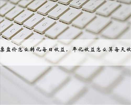 股票盘价怎么转化每日收益，年化收益怎么算每天收益