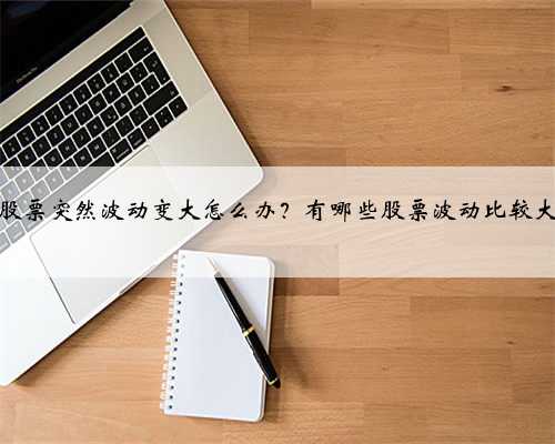 股票突然波动变大怎么办？有哪些股票波动比较大