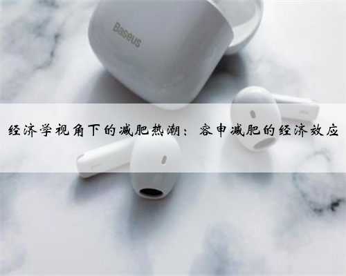 经济学视角下的减肥热潮：容申减肥的经济效应