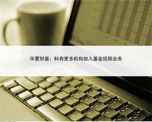 华夏财富：料有更多机构加入基金投顾业务