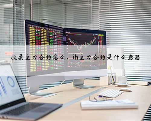 股票主力合约怎么，ih主力合约是什么意思
