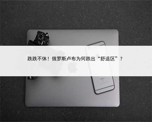 跌跌不休！俄罗斯卢布为何跌出“舒适区”？