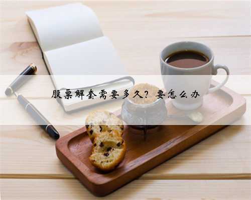 股票解套需要多久？要怎么办