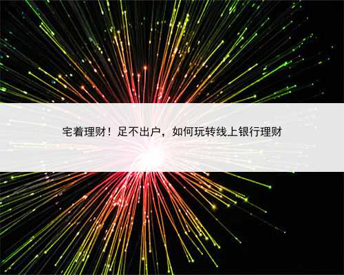 宅着理财！足不出户，如何玩转线上银行理财