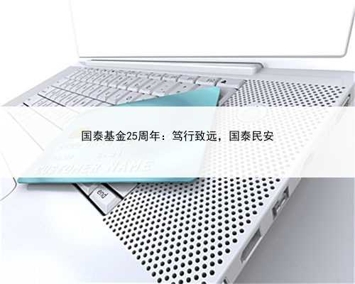 国泰基金25周年：笃行致远，国泰民安