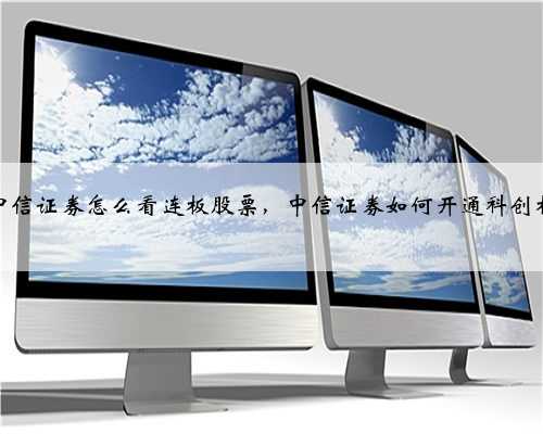 中信证券怎么看连板股票，中信证券如何开通科创板