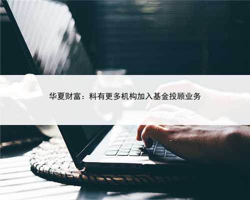 华夏财富：料有更多机构加入基金投顾业务