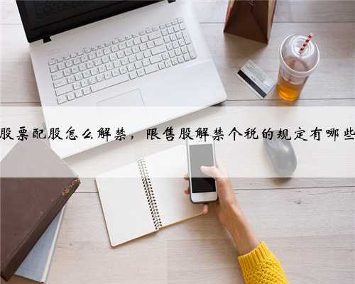股票配股怎么解禁，限售股解禁个税的规定有哪些