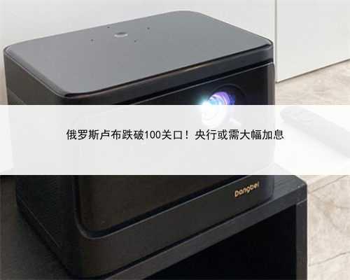 俄罗斯卢布跌破100关口！央行或需大幅加息