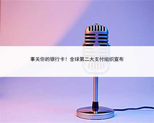 事关你的银行卡！全球第二大支付组织宣布