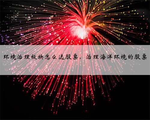 环境治理板块怎么选股票，治理海洋环境的股票