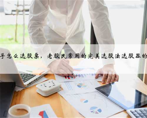 上海操盘手怎么选股票，老股民常用的完美选股法选股器的编写设定