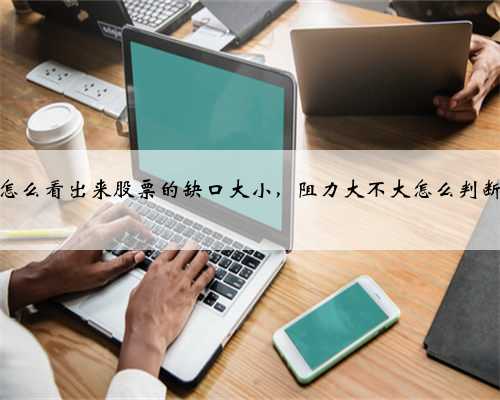 怎么看出来股票的缺口大小，阻力大不大怎么判断