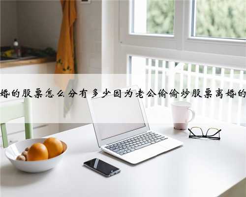 离婚的股票怎么分有多少因为老公偷偷炒股票离婚的人