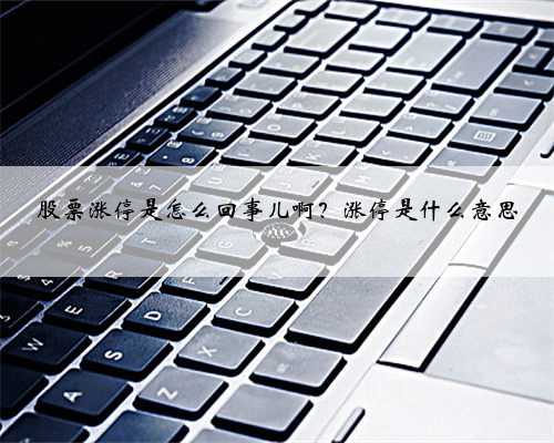 股票涨停是怎么回事儿啊？涨停是什么意思