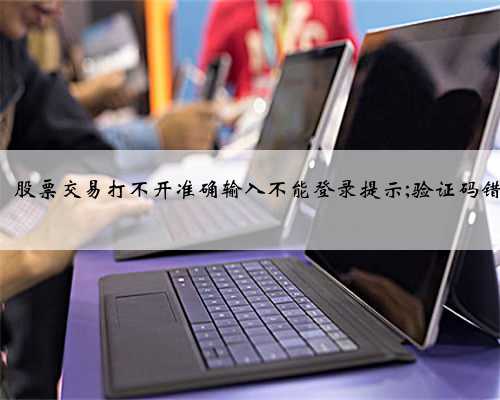 注水股票怎么买，股票交易打不开准确输入不能登录提示;验证码错误新输入.怎