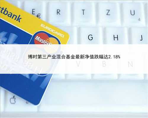 博时第三产业混合基金最新净值跌幅达2.18%