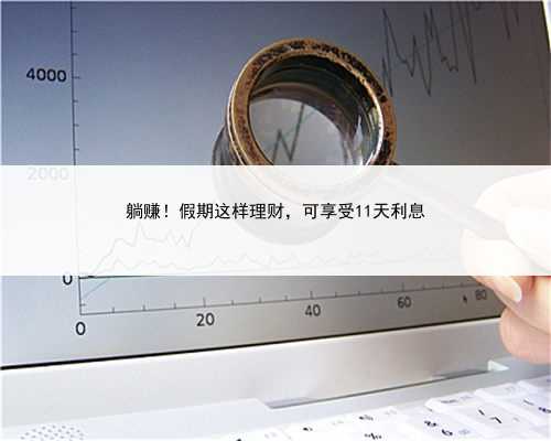 躺赚！假期这样理财，可享受11天利息