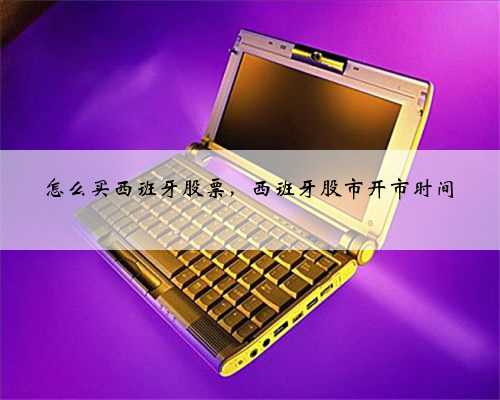 怎么买西班牙股票，西班牙股市开市时间