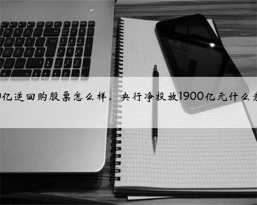 100亿逆回购股票怎么样，央行净投放1900亿元什么意思