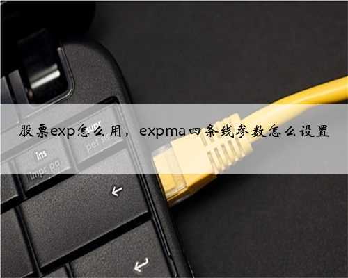 股票exp怎么用，expma四条线参数怎么设置