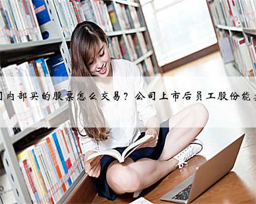 公司内部买的股票怎么交易？公司上市后员工股份能卖吗