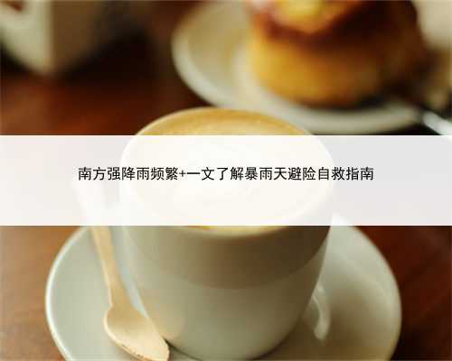 南方强降雨频繁 一文了解暴雨天避险自救指南