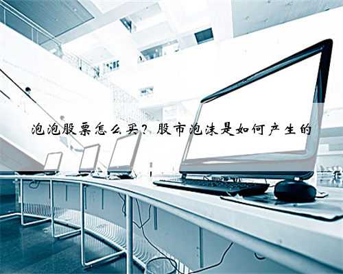 泡泡股票怎么买？股市泡沫是如何产生的