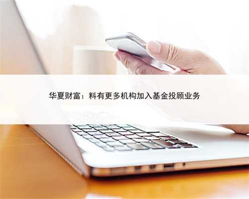 华夏财富：料有更多机构加入基金投顾业务