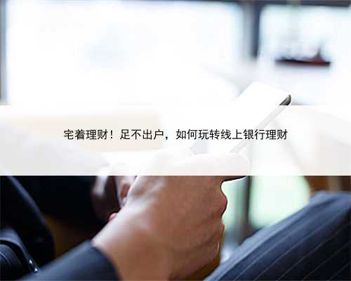 宅着理财！足不出户，如何玩转线上银行理财