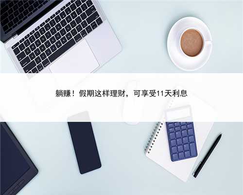 躺赚！假期这样理财，可享受11天利息