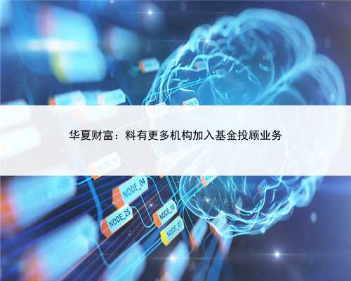 华夏财富：料有更多机构加入基金投顾业务