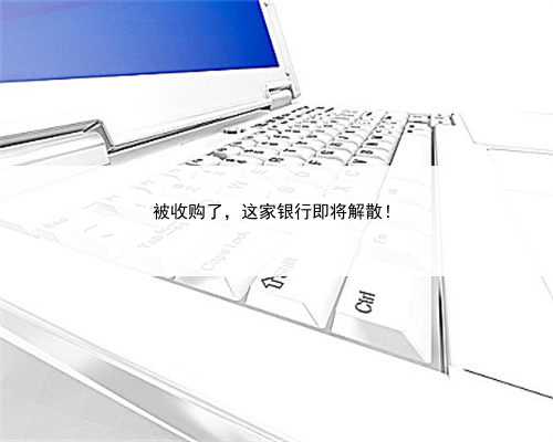 被收购了，这家银行即将解散！