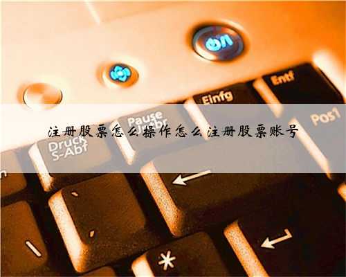 注册股票怎么操作怎么注册股票账号