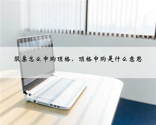 股票怎么申购顶格，顶格申购是什么意思