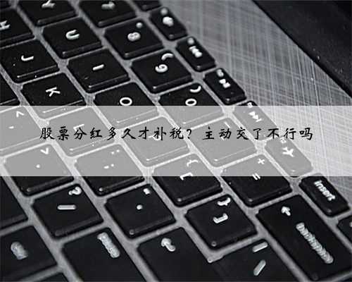 股票分红多久才补税？主动交了不行吗