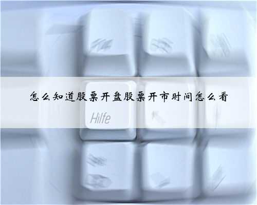 怎么知道股票开盘股票开市时间怎么看