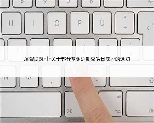 温馨提醒 | 关于部分基金近期交易日安排的通知