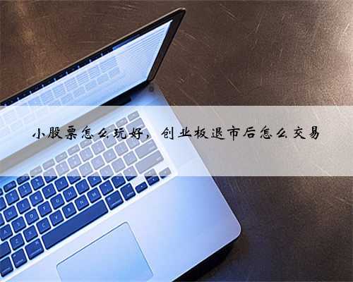 小股票怎么玩好，创业板退市后怎么交易