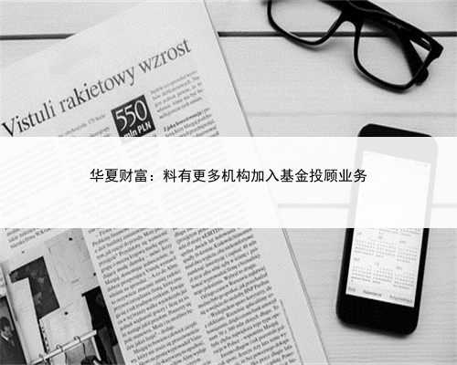 华夏财富：料有更多机构加入基金投顾业务