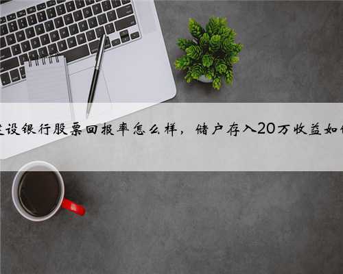 建设银行股票回报率怎么样，储户存入20万收益如何