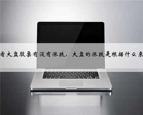 怎么看大盘股票有没有涨跌，大盘的涨跌是根据什么来算的