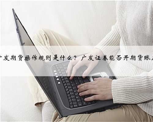 广发期货操作规则是什么？广发证券能否开期货账户