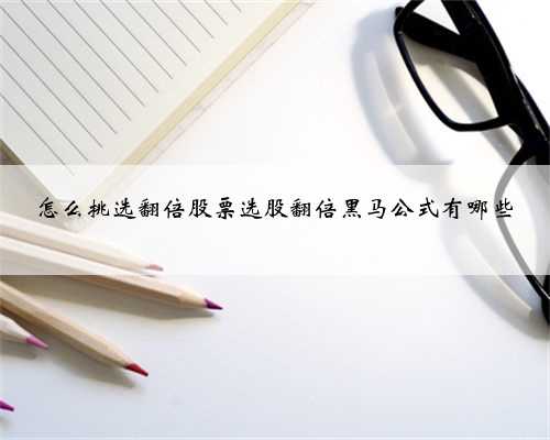 怎么挑选翻倍股票选股翻倍黑马公式有哪些