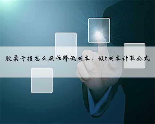 股票亏损怎么操作降低成本，做t成本计算公式